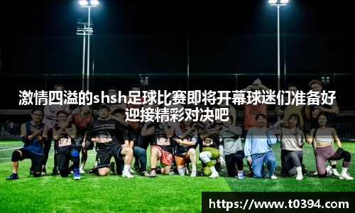 激情四溢的shsh足球比赛即将开幕球迷们准备好迎接精彩对决吧