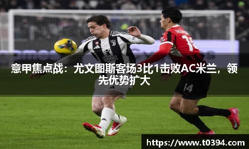 意甲焦点战：尤文图斯客场3比1击败AC米兰，领先优势扩大