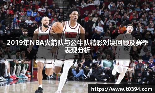 2019年NBA火箭队与公牛队精彩对决回顾及赛季表现分析