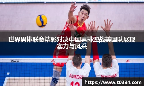 世界男排联赛精彩对决中国男排迎战美国队展现实力与风采