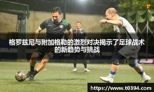格罗兹尼与附加格勒的激烈对决揭示了足球战术的新趋势与挑战