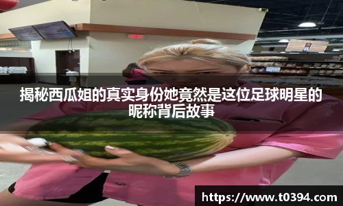 揭秘西瓜姐的真实身份她竟然是这位足球明星的昵称背后故事