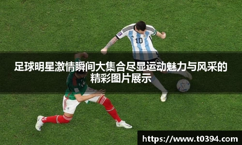 足球明星激情瞬间大集合尽显运动魅力与风采的精彩图片展示