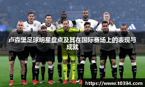 卢森堡足球明星盘点及其在国际赛场上的表现与成就