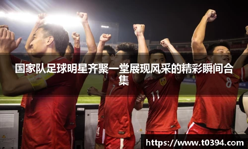 国家队足球明星齐聚一堂展现风采的精彩瞬间合集